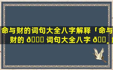 命与财的词句大全八字解释「命与财的 💐 词句大全八字 🌸 解释是什么」